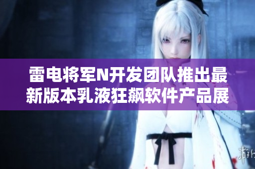 雷電將軍N開發(fā)團隊推出最新版本乳液狂飆軟件產品展示圖