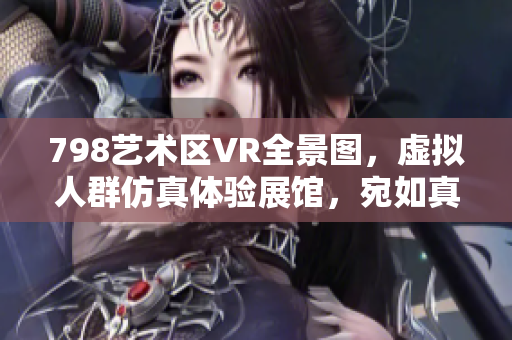 798藝術(shù)區(qū)VR全景圖，虛擬人群仿真體驗展館，宛如真實軟件場景。