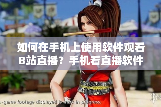 如何在手機上使用軟件觀看B站直播？手機看直播軟件操作指南分享