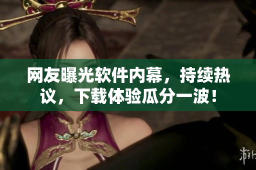 網(wǎng)友曝光軟件內(nèi)幕，持續(xù)熱議，下載體驗瓜分一波！