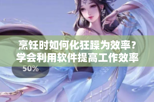 烹飪時如何化狂躁為效率？學(xué)會利用軟件提高工作效率