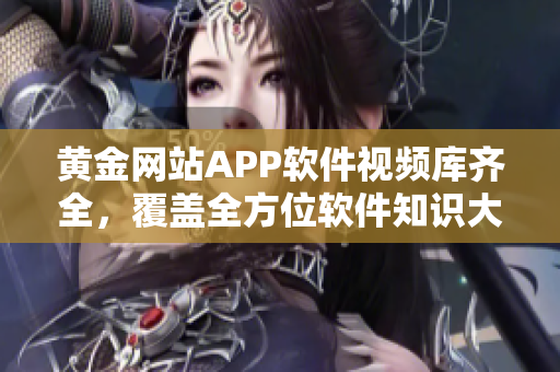 黃金網站APP軟件視頻庫齊全，覆蓋全方位軟件知識大全