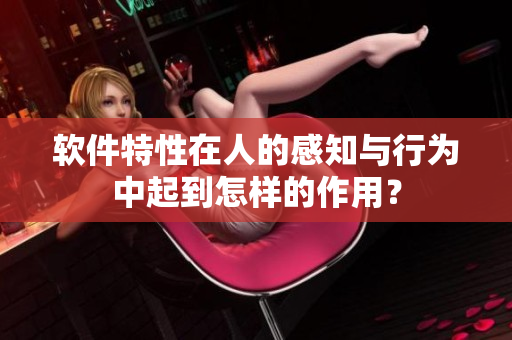 軟件特性在人的感知與行為中起到怎樣的作用？