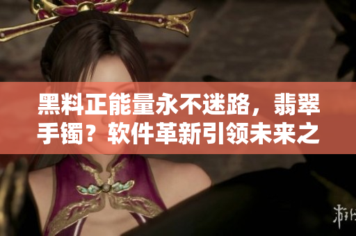黑料正能量永不迷路，翡翠手鐲？軟件革新引領(lǐng)未來(lái)之路
