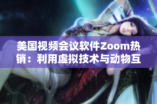 美國視頻會議軟件Zoom熱銷：利用虛擬技術(shù)與動物互動