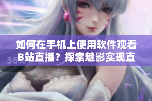 如何在手機(jī)上使用軟件觀看B站直播？探索魅影實(shí)現(xiàn)直播觀看的方法