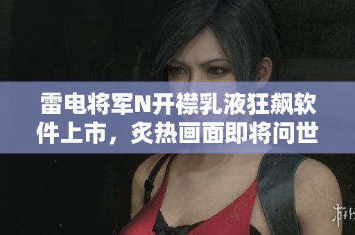 雷電將軍N開襟乳液狂飆軟件上市，炙熱畫面即將問世