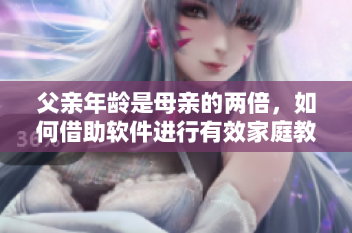 父親年齡是母親的兩倍，如何借助軟件進行有效家庭教育