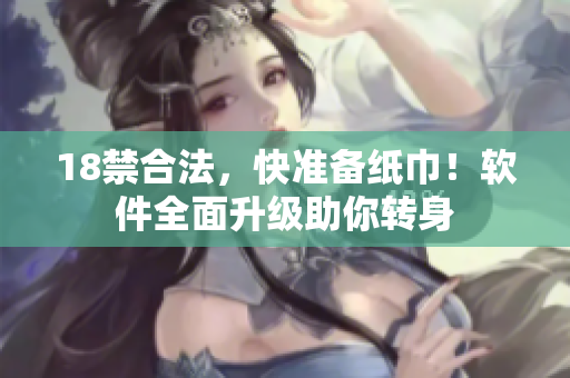 18禁合法，快準(zhǔn)備紙巾！軟件全面升級(jí)助你轉(zhuǎn)身