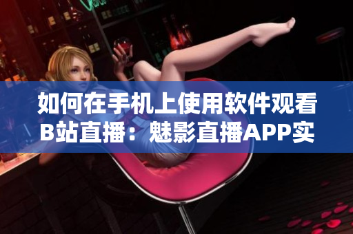 如何在手機(jī)上使用軟件觀看B站直播：魅影直播APP實(shí)用指南