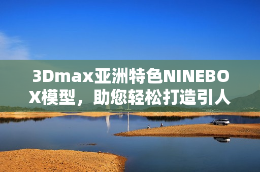 3Dmax亞洲特色NINEBOX模型，助您輕松打造引人注目設(shè)計