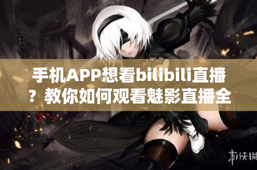 手機(jī)APP想看bilibili直播？教你如何觀看魅影直播全攻略