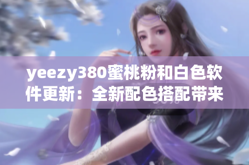yeezy380蜜桃粉和白色軟件更新：全新配色搭配帶來的創(chuàng)意設(shè)計
