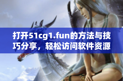 打開51cg1.fun的方法與技巧分享，輕松訪問軟件資源