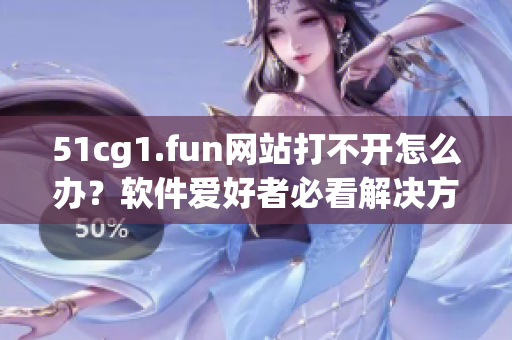 51cg1.fun網(wǎng)站打不開怎么辦？軟件愛好者必看解決方法
