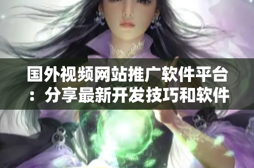 國外視頻網(wǎng)站推廣軟件平臺：分享最新開發(fā)技巧和軟件應(yīng)用經(jīng)驗