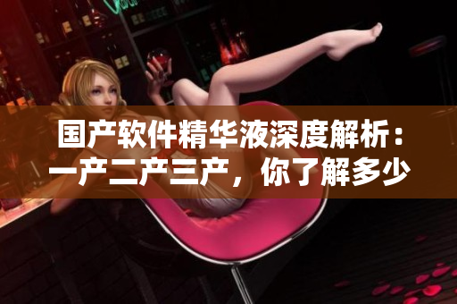 國產(chǎn)軟件精華液深度解析：一產(chǎn)二產(chǎn)三產(chǎn)，你了解多少？