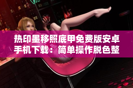 熱印墨移照底甲免費(fèi)版安卓手機(jī)下載：簡(jiǎn)單操作脫色整理工具