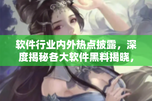 軟件行業(yè)內(nèi)外熱點(diǎn)披露，深度揭秘各大軟件黑料揭曉，關(guān)注重點(diǎn)軟件前沿動(dòng)態(tài)