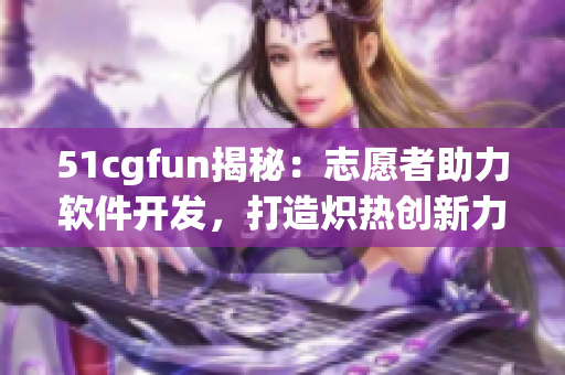 51cgfun揭秘：志愿者助力軟件開發(fā)，打造熾熱創(chuàng)新力量
