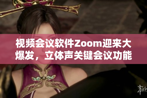 視頻會(huì)議軟件Zoom迎來(lái)大爆發(fā)，立體聲關(guān)鍵會(huì)議功能助力團(tuán)隊(duì)高效協(xié)作
