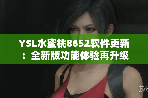 YSL水蜜桃8652軟件更新：全新版功能體驗(yàn)再升級(jí)