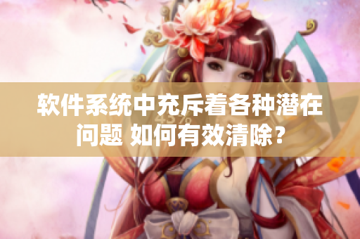 軟件系統(tǒng)中充斥著各種潛在問題 如何有效清除？