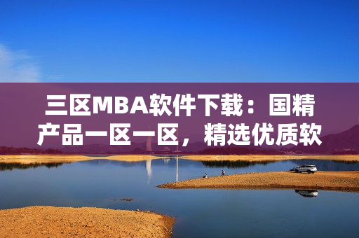 三區(qū)MBA軟件下載：國(guó)精產(chǎn)品一區(qū)一區(qū)，精選優(yōu)質(zhì)軟件。
