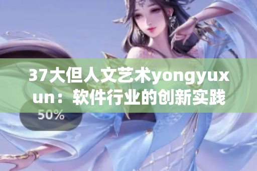 37大但人文藝術(shù)yongyuxun：軟件行業(yè)的創(chuàng)新實踐和藝術(shù)靈感