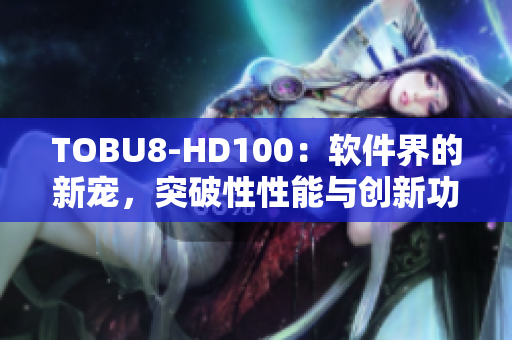 TOBU8-HD100：軟件界的新寵，突破性性能與創(chuàng)新功能詳解