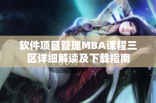 軟件項目管理MBA課程三區(qū)詳細解讀及下載指南