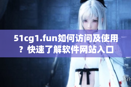 51cg1.fun如何訪問(wèn)及使用？快速了解軟件網(wǎng)站入口