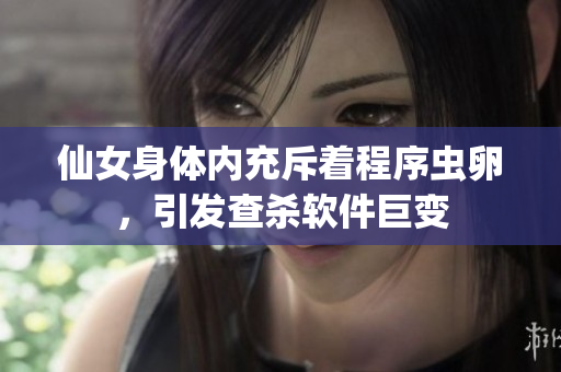 仙女身體內(nèi)充斥著程序蟲卵，引發(fā)查殺軟件巨變