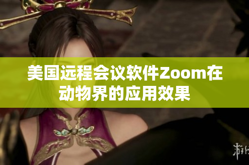 美國遠程會議軟件Zoom在動物界的應(yīng)用效果