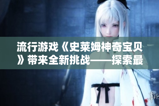 流行游戲《史萊姆神奇寶貝》帶來全新挑戰(zhàn)——探索最優(yōu)軟件設(shè)計(jì)策略