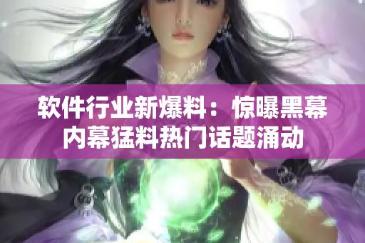 軟件行業(yè)新爆料：驚曝黑幕內(nèi)幕猛料熱門話題涌動(dòng)