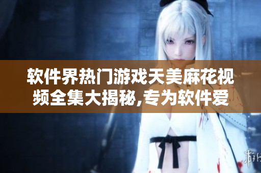 軟件界熱門游戲天美麻花視頻全集大揭秘,專為軟件愛(ài)好者打造,精彩不容錯(cuò)過(guò)!