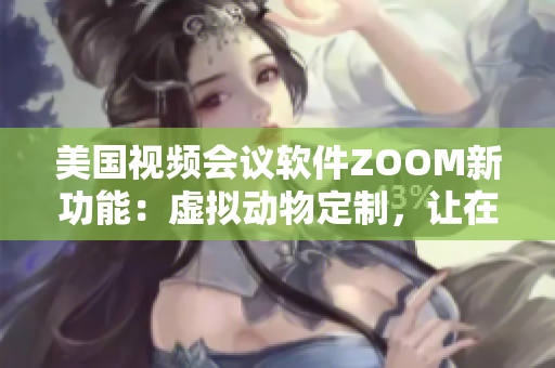 美國視頻會(huì)議軟件ZOOM新功能：虛擬動(dòng)物定制，讓在線會(huì)議更有趣
