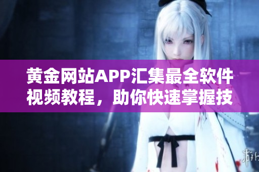 黃金網站APP匯集最全軟件視頻教程，助你快速掌握技能