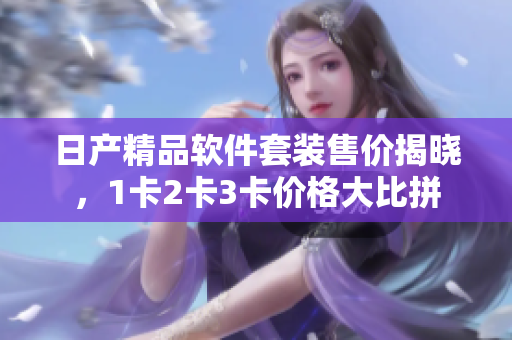 日產(chǎn)精品軟件套裝售價揭曉，1卡2卡3卡價格大比拼