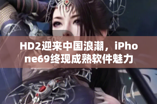 HD2迎來中國浪潮，iPhone69終現(xiàn)成熟軟件魅力