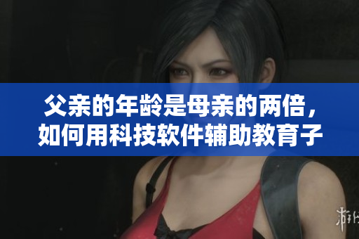 父親的年齡是母親的兩倍，如何用科技軟件輔助教育子女