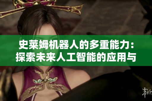 史萊姆機(jī)器人的多重能力：探索未來(lái)人工智能的應(yīng)用與發(fā)展