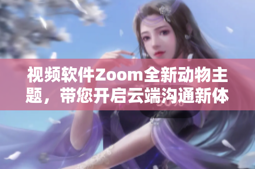 視頻軟件Zoom全新動物主題，帶您開啟云端溝通新體驗