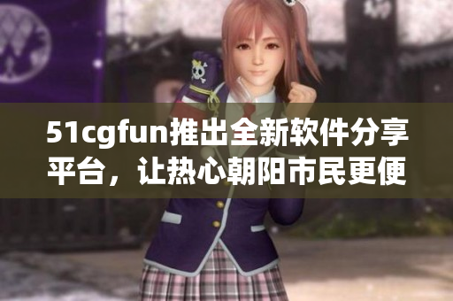 51cgfun推出全新軟件分享平臺，讓熱心朝陽市民更便捷獲得軟件資源