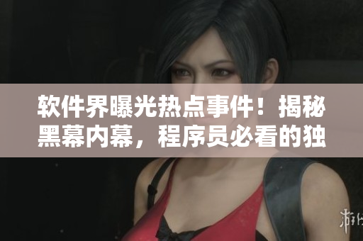 軟件界曝光熱點(diǎn)事件！揭秘黑幕內(nèi)幕，程序員必看的獨(dú)家爆料報道