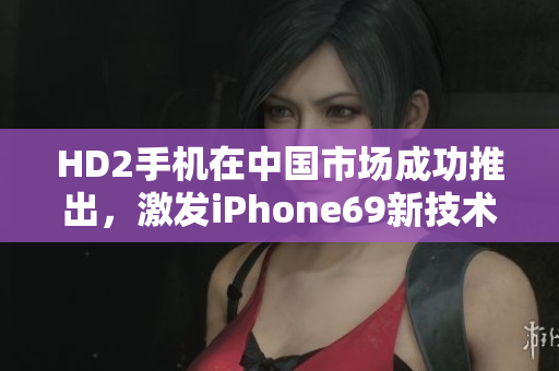 HD2手機(jī)在中國市場(chǎng)成功推出，激發(fā)iPhone69新技術(shù)革命