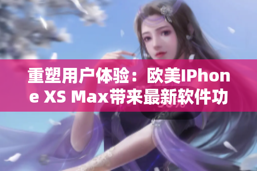 重塑用戶體驗(yàn)：歐美IPhone XS Max帶來(lái)最新軟件功能展示