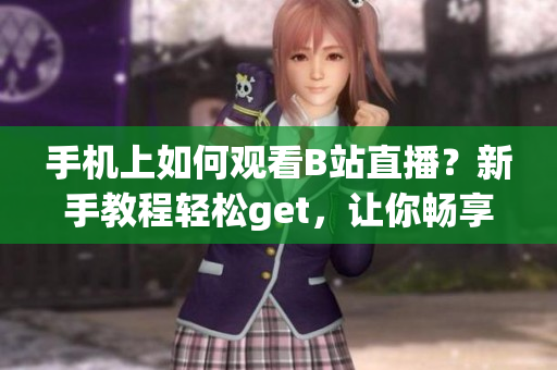 手機上如何觀看B站直播？新手教程輕松get，讓你暢享直播樂趣