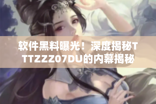 軟件黑料曝光！深度揭秘TTTZZZ07DU的內(nèi)幕揭秘